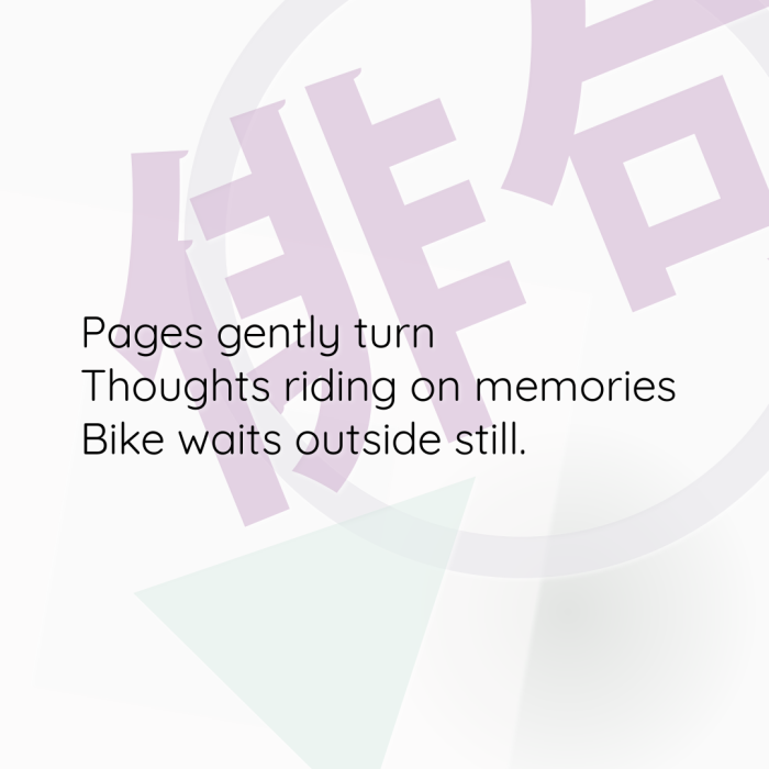Pages gently turn Thoughts riding on memories Bike waits outside still.