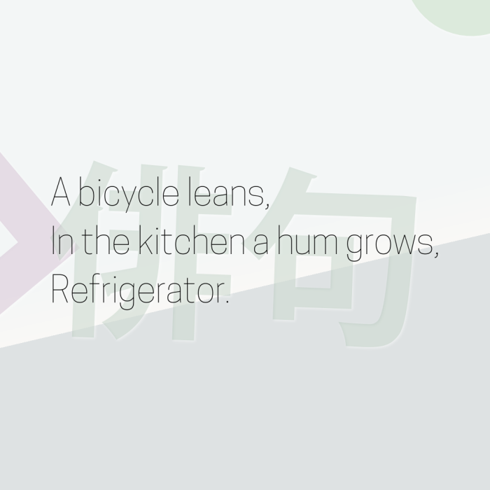 A bicycle leans, In the kitchen a hum grows, Refrigerator.