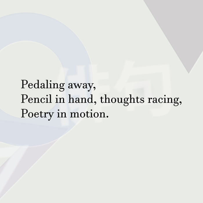 Pedaling away, Pencil in hand, thoughts racing, Poetry in motion.
