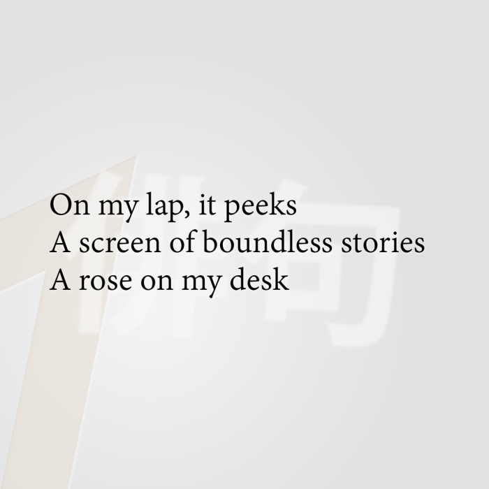 On my lap, it peeks A screen of boundless stories A rose on my desk