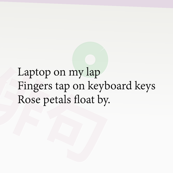 Laptop on my lap Fingers tap on keyboard keys Rose petals float by.