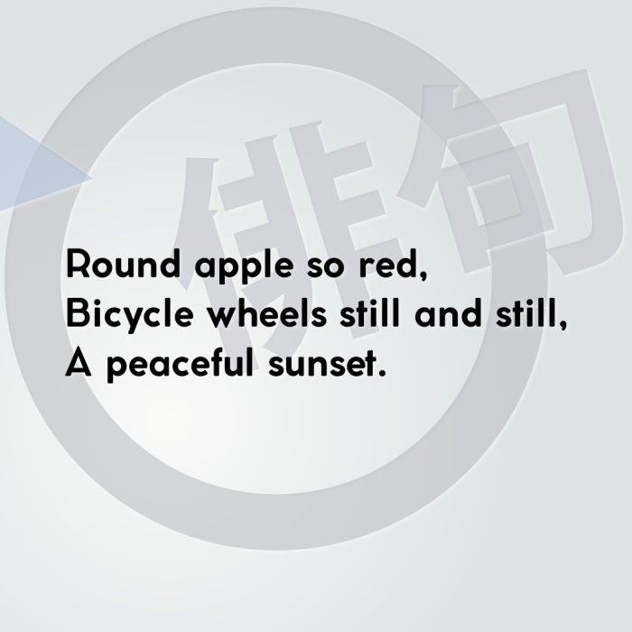 Round apple so red, Bicycle wheels still and still, A peaceful sunset.