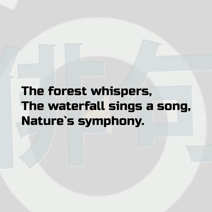 The forest whispers, The waterfall sings a song, Nature`s symphony.