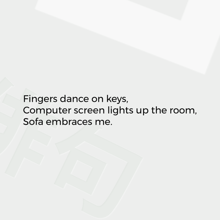 Fingers dance on keys, Computer screen lights up the room, Sofa embraces me.