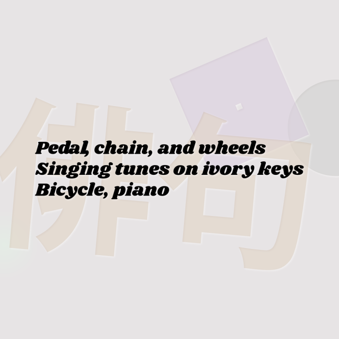 Pedal, chain, and wheels Singing tunes on ivory keys Bicycle, piano