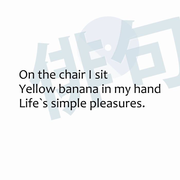 On the chair I sit Yellow banana in my hand Life`s simple pleasures.