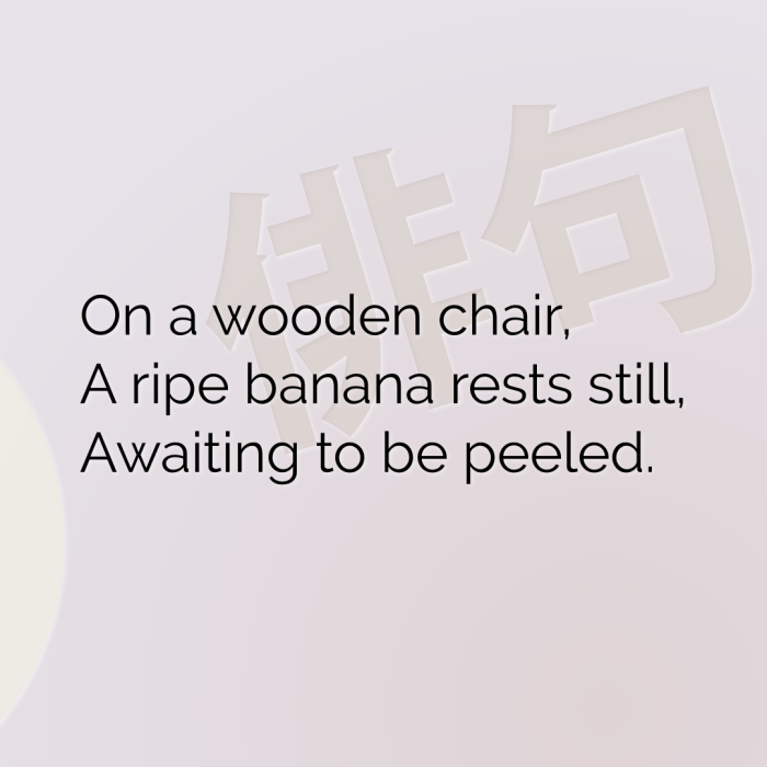 On a wooden chair, A ripe banana rests still, Awaiting to be peeled.
