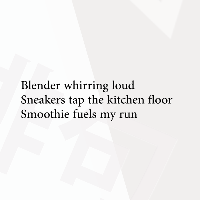 Blender whirring loud Sneakers tap the kitchen floor Smoothie fuels my run