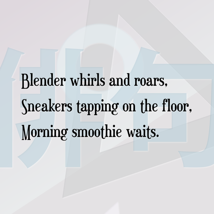 Blender whirls and roars, Sneakers tapping on the floor, Morning smoothie waits.
