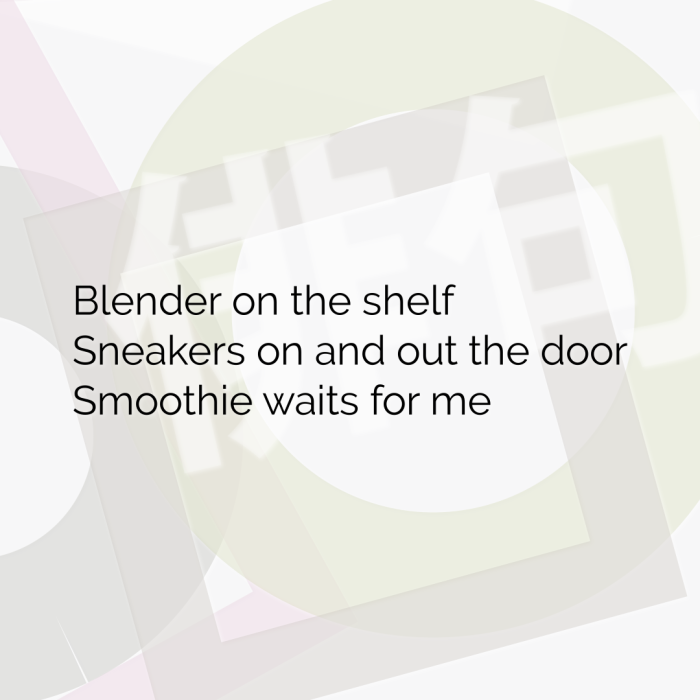Blender on the shelf Sneakers on and out the door Smoothie waits for me