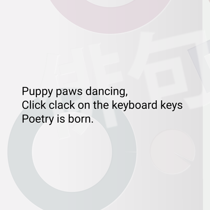Puppy paws dancing, Click clack on the keyboard keys Poetry is born.