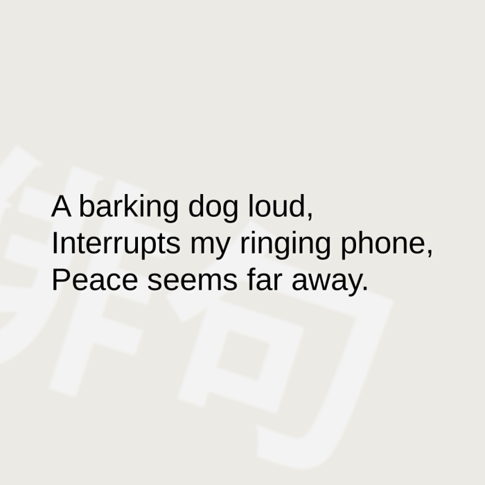 A barking dog loud, Interrupts my ringing phone, Peace seems far away.