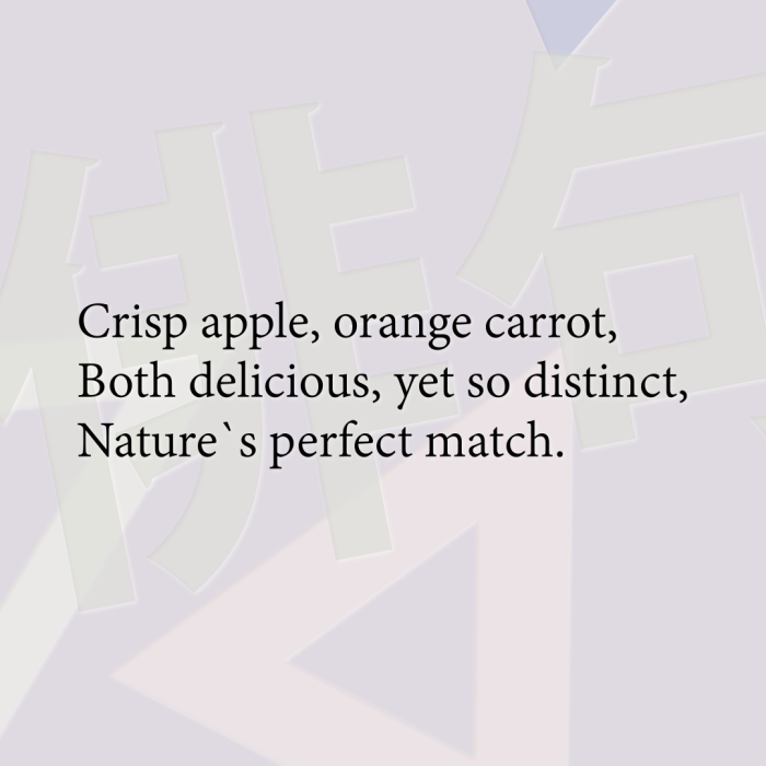 Crisp apple, orange carrot, Both delicious, yet so distinct, Nature`s perfect match.