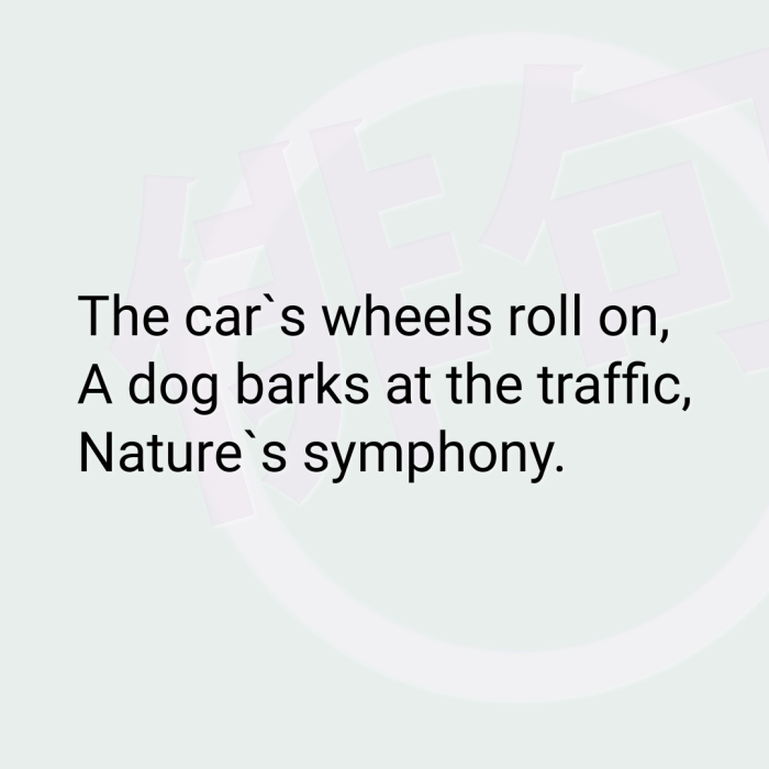 The car`s wheels roll on, A dog barks at the traffic, Nature`s symphony.
