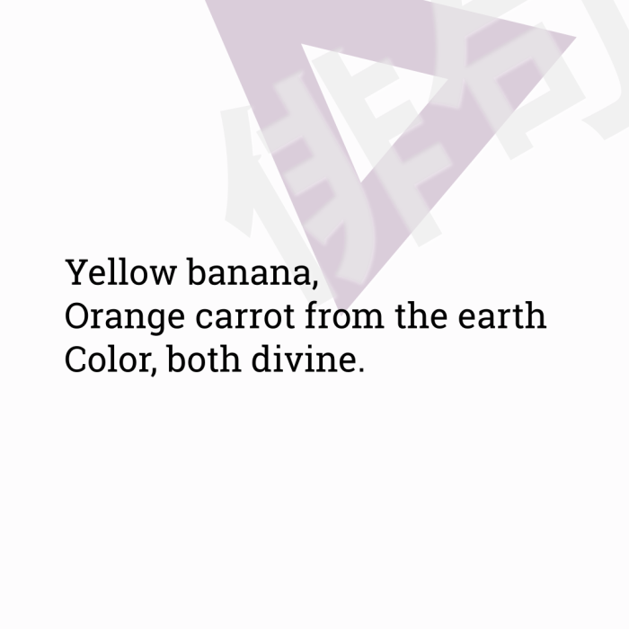 Yellow banana, Orange carrot from the earth Color, both divine.