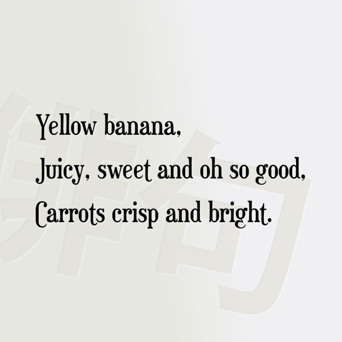 Yellow banana, Juicy, sweet and oh so good, Carrots crisp and bright.