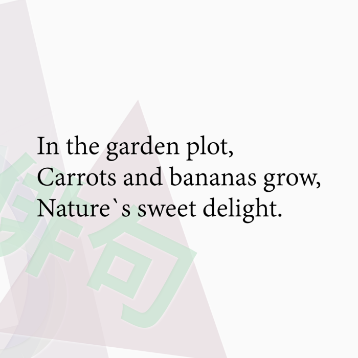 In the garden plot, Carrots and bananas grow, Nature`s sweet delight.