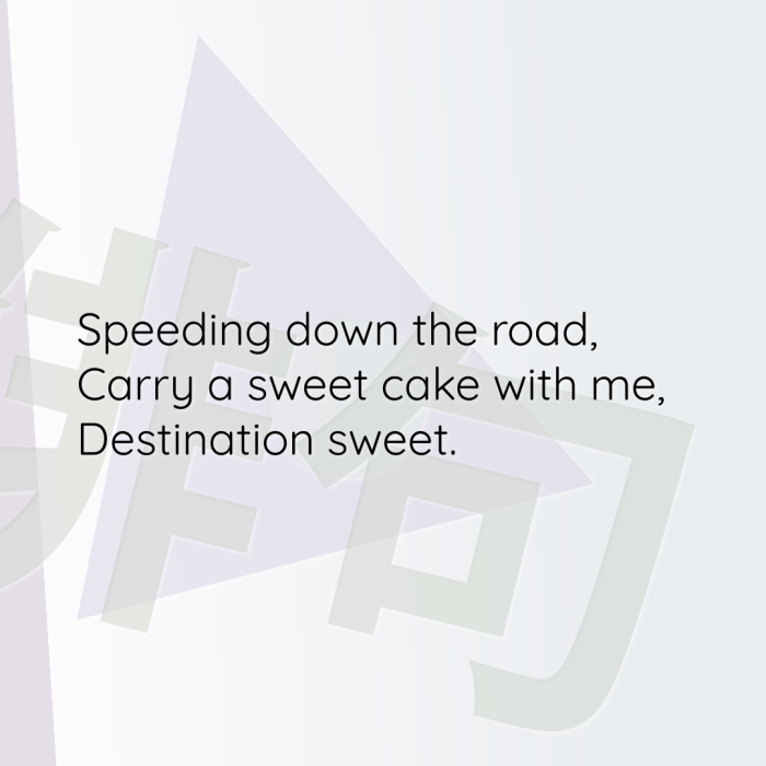 Speeding down the road, Carry a sweet cake with me, Destination sweet.