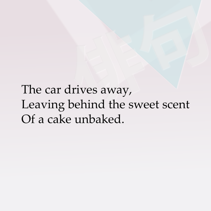 The car drives away, Leaving behind the sweet scent Of a cake unbaked.