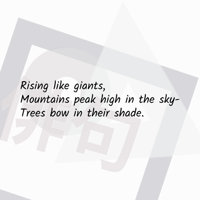 Rising like giants, Mountains peak high in the sky- Trees bow in their shade.