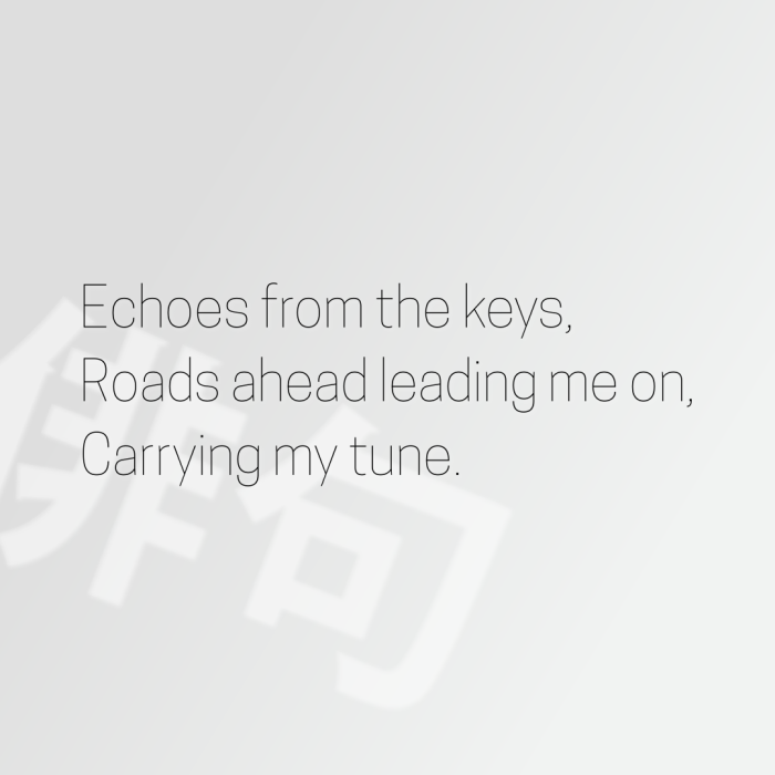 Echoes from the keys, Roads ahead leading me on, Carrying my tune.