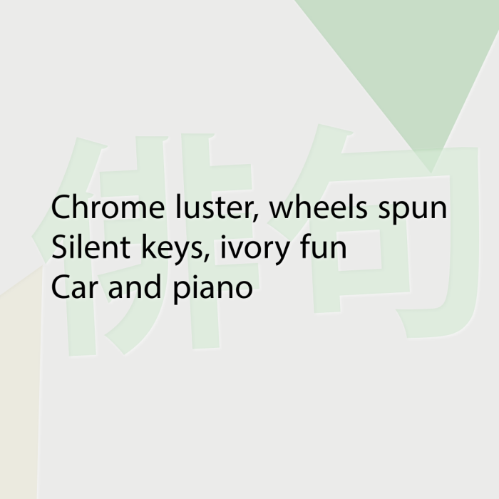 Chrome luster, wheels spun Silent keys, ivory fun Car and piano
