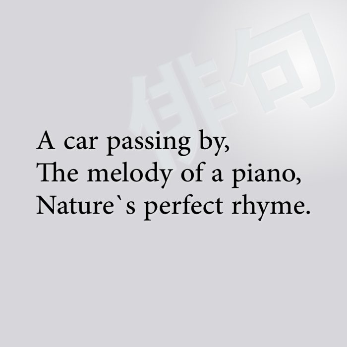 A car passing by, The melody of a piano, Nature`s perfect rhyme.