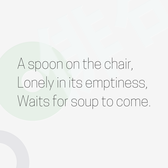 A spoon on the chair, Lonely in its emptiness, Waits for soup to come.