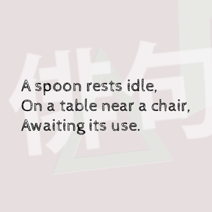 A spoon rests idle, On a table near a chair, Awaiting its use.