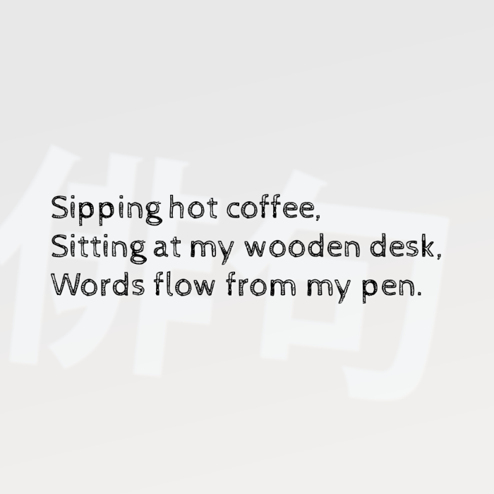 Sipping hot coffee, Sitting at my wooden desk, Words flow from my pen.