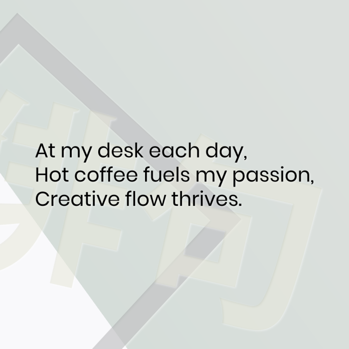 At my desk each day, Hot coffee fuels my passion, Creative flow thrives.