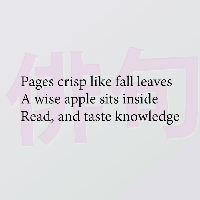 Pages crisp like fall leaves A wise apple sits inside Read, and taste knowledge