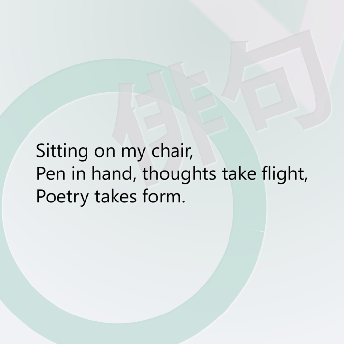 Sitting on my chair, Pen in hand, thoughts take flight, Poetry takes form.