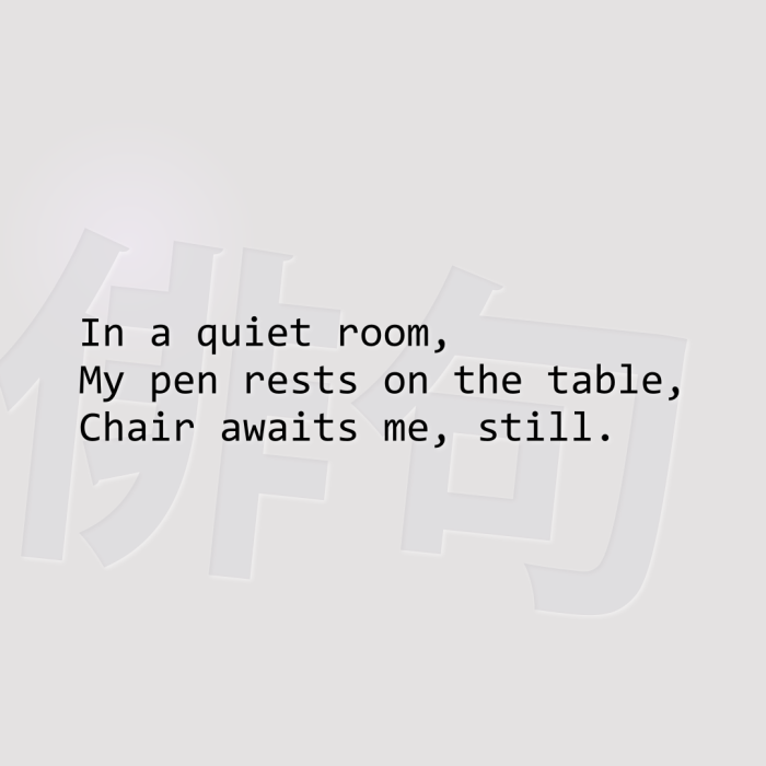 In a quiet room, My pen rests on the table, Chair awaits me, still.