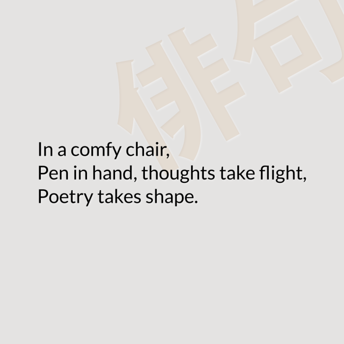 In a comfy chair, Pen in hand, thoughts take flight, Poetry takes shape.