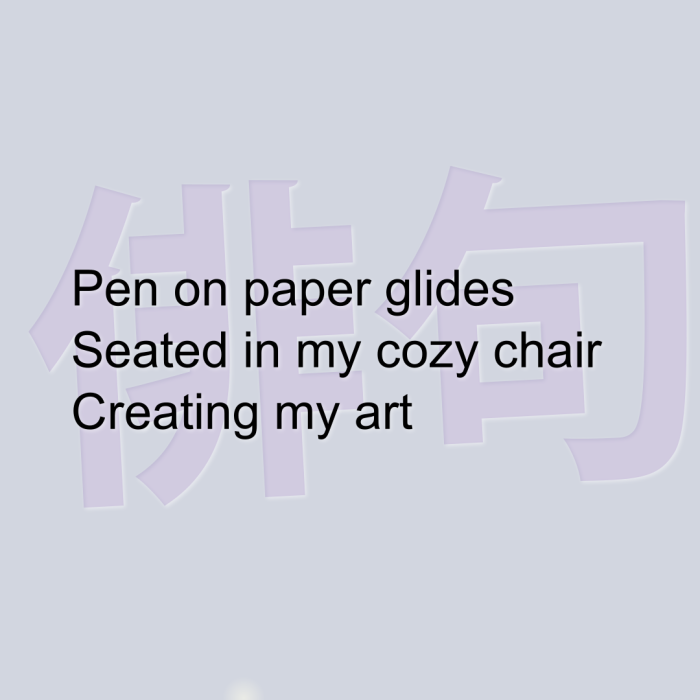 Pen on paper glides Seated in my cozy chair Creating my art