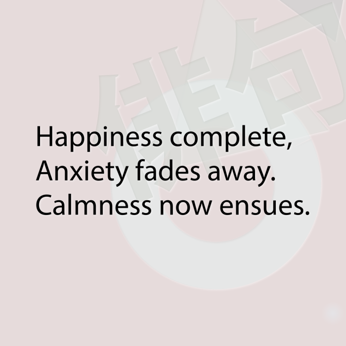 Happiness complete, Anxiety fades away. Calmness now ensues.