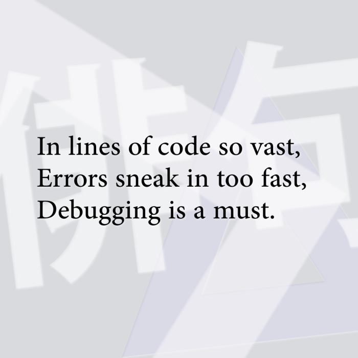 In lines of code so vast, Errors sneak in too fast, Debugging is a must.