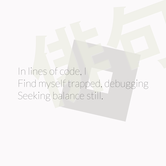 In lines of code, I Find myself trapped, debugging Seeking balance still.