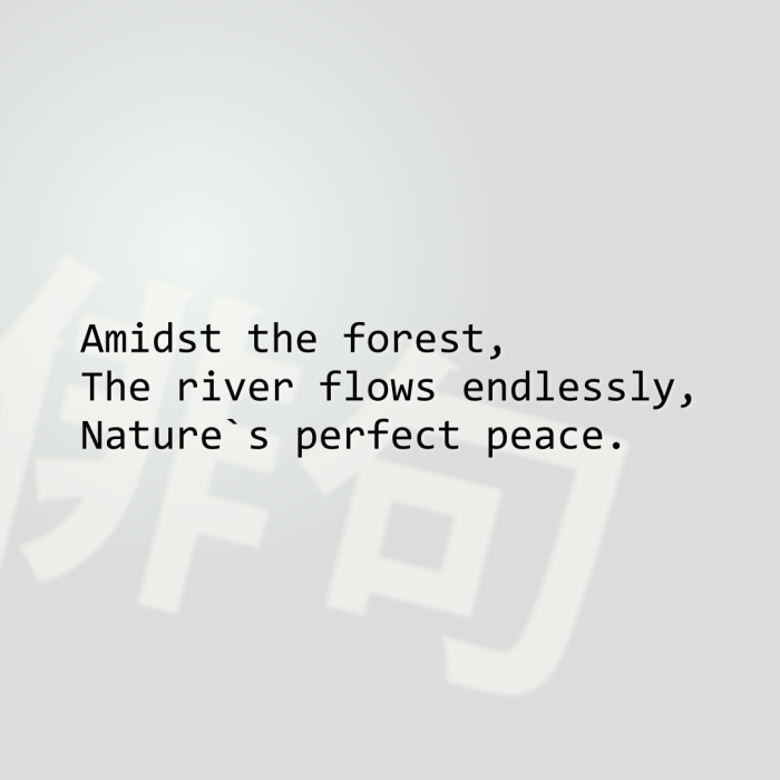 Amidst the forest, The river flows endlessly, Nature`s perfect peace.