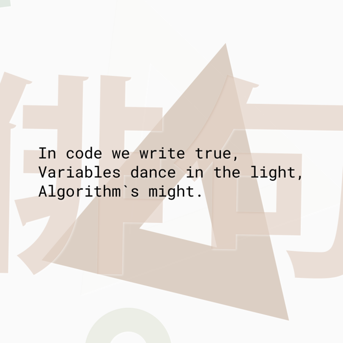 In code we write true, Variables dance in the light, Algorithm`s might.