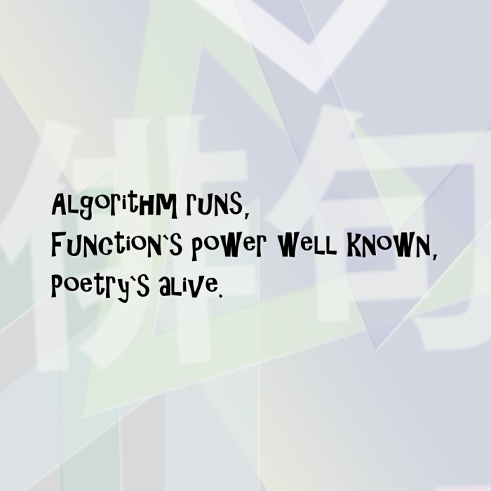 Algorithm runs, Function`s power well known, Poetry`s alive.