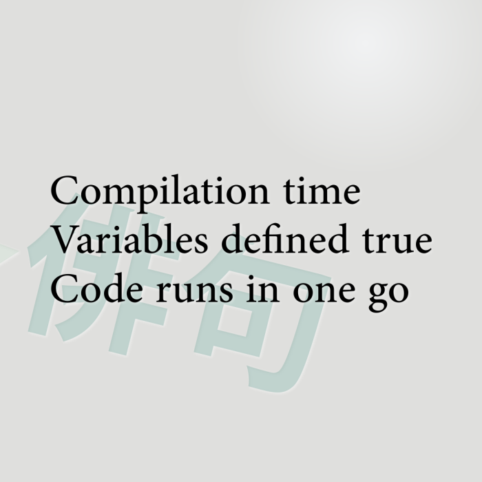 Compilation time Variables defined true Code runs in one go