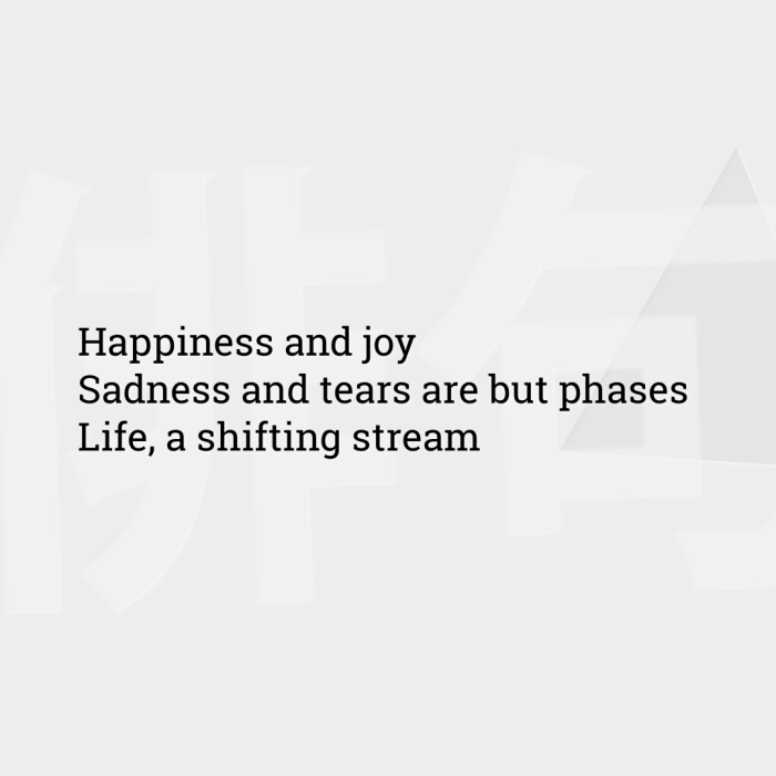 Happiness and joy Sadness and tears are but phases Life, a shifting stream