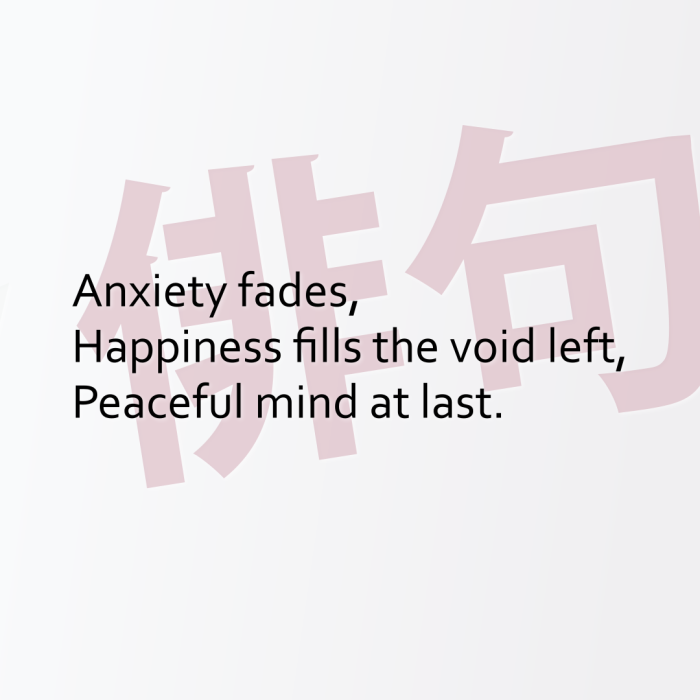 Anxiety fades, Happiness fills the void left, Peaceful mind at last.
