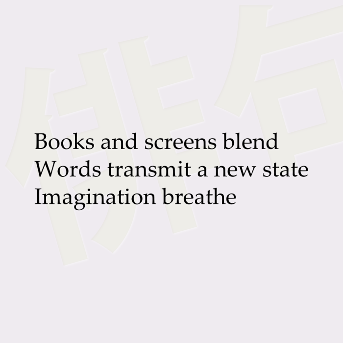 Books and screens blend Words transmit a new state Imagination breathe
