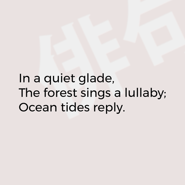 In a quiet glade, The forest sings a lullaby; Ocean tides reply.
