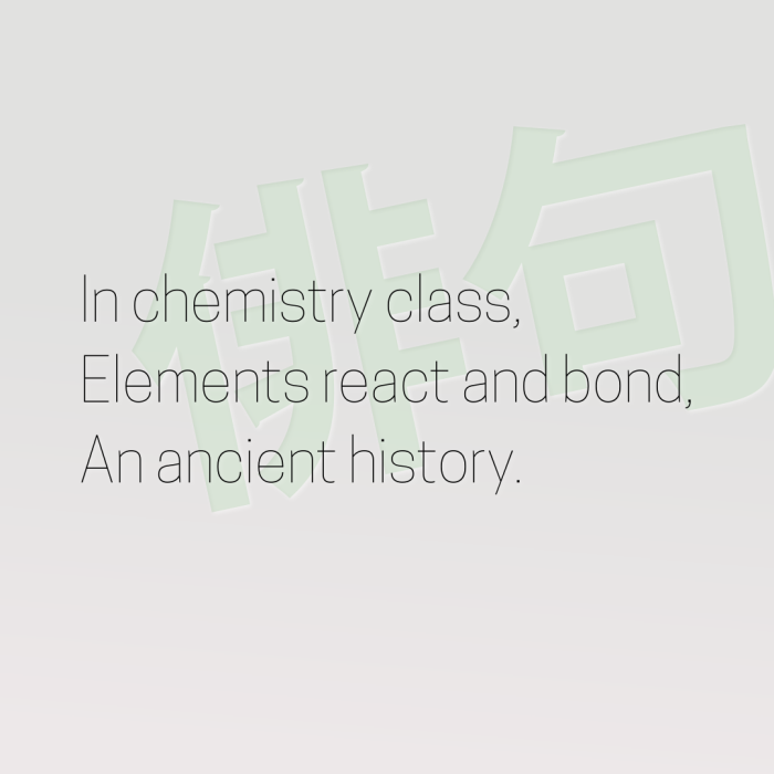 In chemistry class, Elements react and bond, An ancient history.