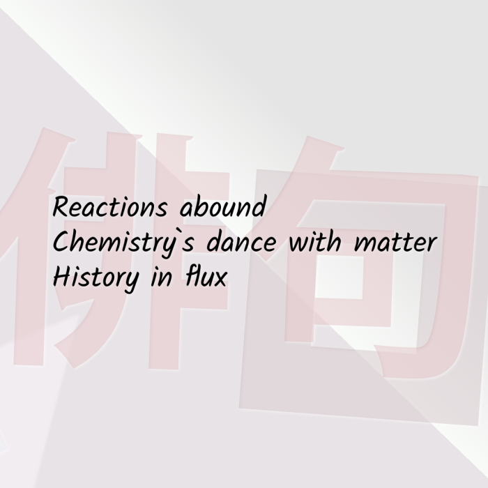 Reactions abound Chemistry`s dance with matter History in flux