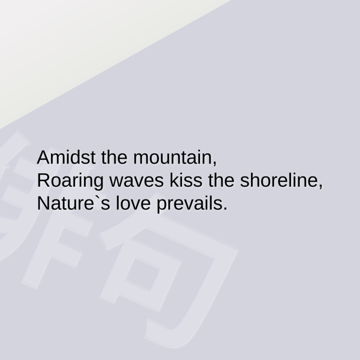 Amidst the mountain, Roaring waves kiss the shoreline, Nature`s love prevails.